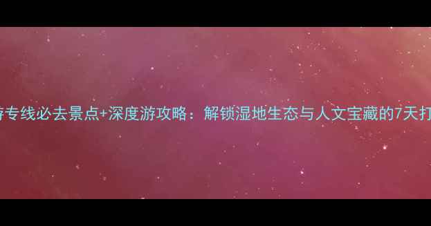 图片 北湖旅游专线必去景点+深度游攻略：解锁湿地生态与人文宝藏的7天打卡指南2