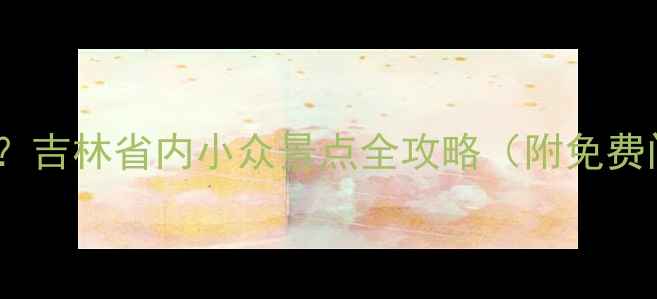 图片 十一假期去哪玩？吉林省内小众景点全攻略（附免费门票+住宿推荐）