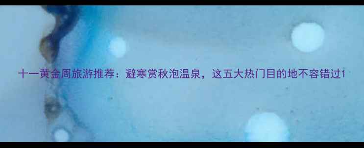 图片 十一黄金周旅游推荐：避寒赏秋泡温泉，这五大热门目的地不容错过1