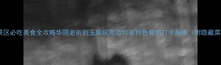 图片 华山景区必吃美食全攻略华阴老街到玉泉院周边20家特色餐馆打卡指南（附隐藏菜单）2