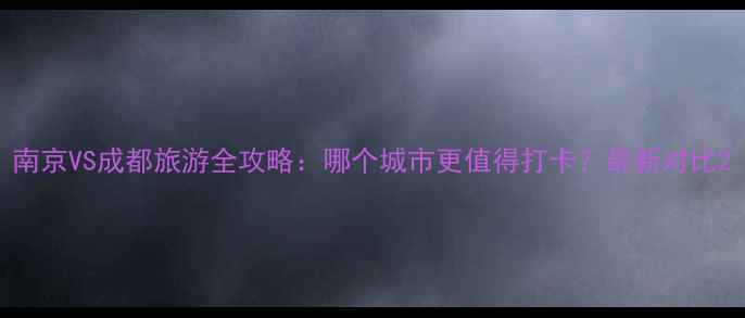 图片 南京VS成都旅游全攻略：哪个城市更值得打卡？最新对比2