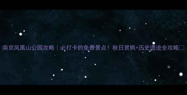 图片 南京凤凰山公园攻略｜必打卡的免费景点！秋日赏枫+历史遗迹全攻略✨
