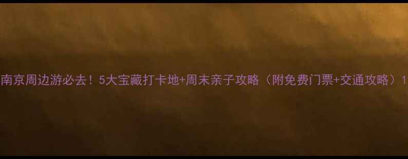 图片 南京周边游必去！5大宝藏打卡地+周末亲子攻略（附免费门票+交通攻略）1