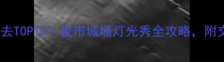 图片 南京夜游必去TOP10！夜市城墙灯光秀全攻略，附交通+拍照点