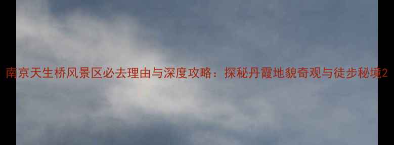 图片 南京天生桥风景区必去理由与深度攻略：探秘丹霞地貌奇观与徒步秘境2