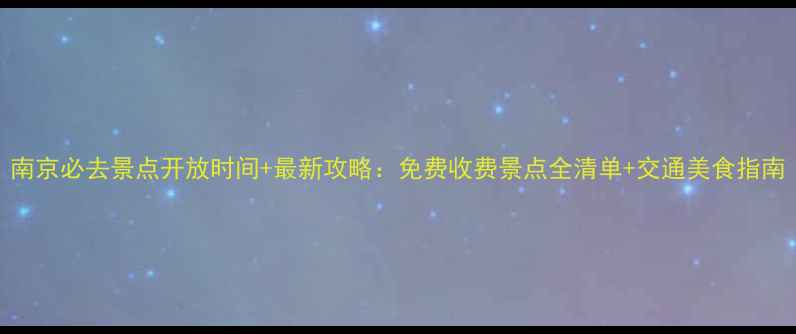 图片 南京必去景点开放时间+最新攻略：免费收费景点全清单+交通美食指南