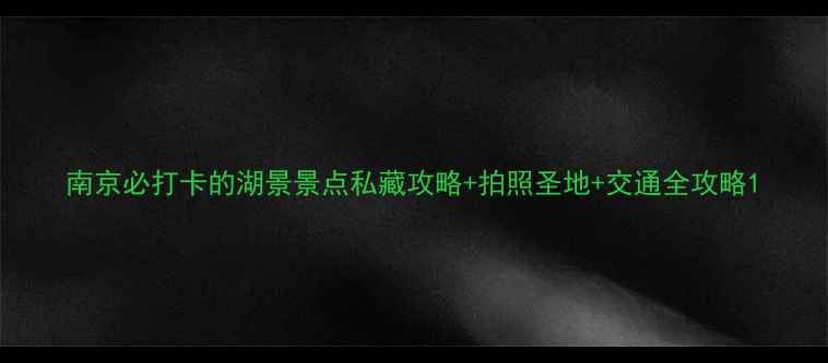 图片 南京必打卡的湖景景点私藏攻略+拍照圣地+交通全攻略1