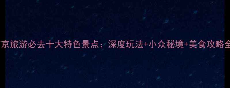 图片 南京旅游必去十大特色景点：深度玩法+小众秘境+美食攻略全1