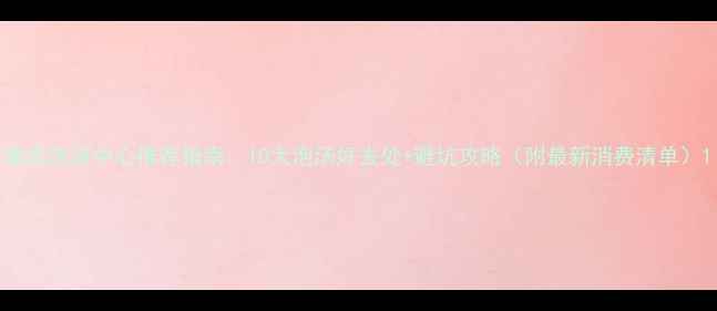 图片 南京洗浴中心推荐指南：10大泡汤好去处+避坑攻略（附最新消费清单）1