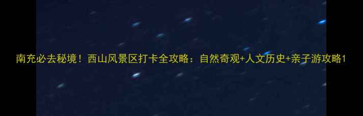 图片 南充必去秘境！西山风景区打卡全攻略：自然奇观+人文历史+亲子游攻略1