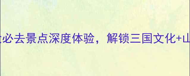 图片 南充旅游攻略：5大必去景点深度体验，解锁三国文化+山水风光+美食之旅1