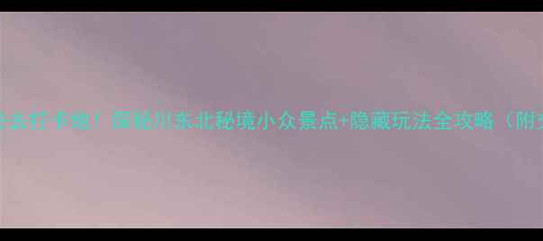 图片 南充营山必去打卡地！探秘川东北秘境小众景点+隐藏玩法全攻略（附交通住宿）