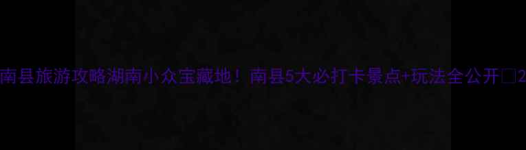 图片 南县旅游攻略湖南小众宝藏地！南县5大必打卡景点+玩法全公开📸2