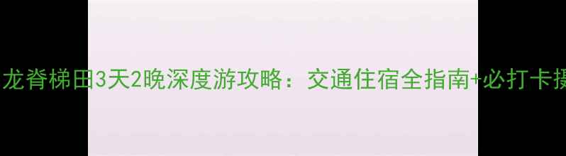 图片 南宁到龙脊梯田3天2晚深度游攻略：交通住宿全指南+必打卡摄影点2