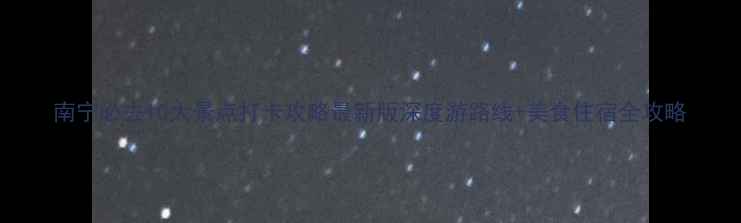 图片 南宁必去10大景点打卡攻略最新版深度游路线+美食住宿全攻略