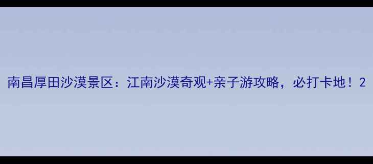 图片 南昌厚田沙漠景区：江南沙漠奇观+亲子游攻略，必打卡地！2