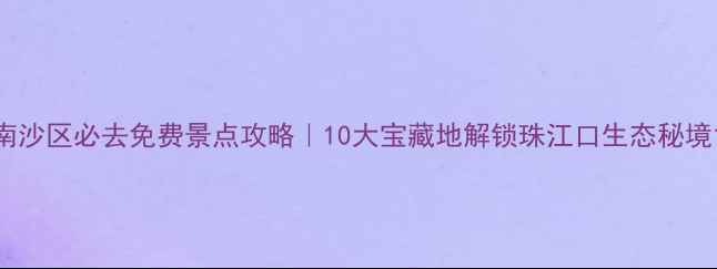 图片 南沙区必去免费景点攻略｜10大宝藏地解锁珠江口生态秘境1
