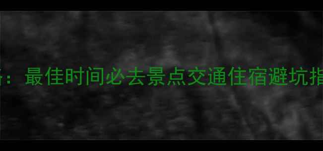图片 南沙群岛旅游全攻略：最佳时间必去景点交通住宿避坑指南（附详细行程）1