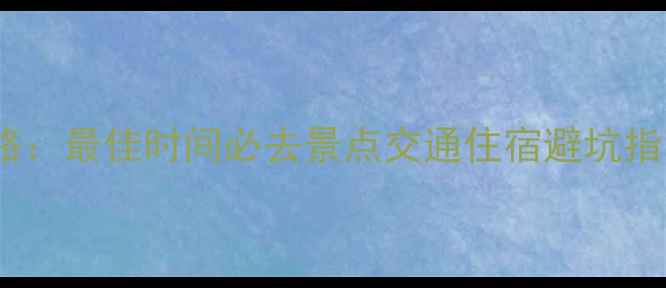 图片 南沙群岛旅游全攻略：最佳时间必去景点交通住宿避坑指南（附详细行程）2