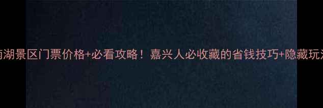 图片 南湖景区门票价格+必看攻略！嘉兴人必收藏的省钱技巧+隐藏玩法