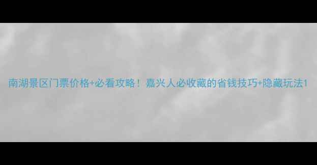 图片 南湖景区门票价格+必看攻略！嘉兴人必收藏的省钱技巧+隐藏玩法1