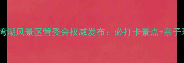 图片 南湾湖生态旅游全攻略南湾湖风景区管委会权威发布：必打卡景点+亲子玩法+美食地图+交通指南2