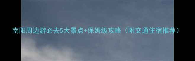 图片 南阳周边游必去5大景点+保姆级攻略（附交通住宿推荐）