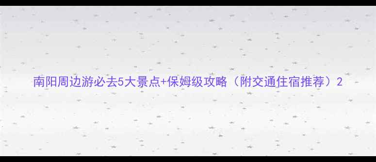 图片 南阳周边游必去5大景点+保姆级攻略（附交通住宿推荐）2