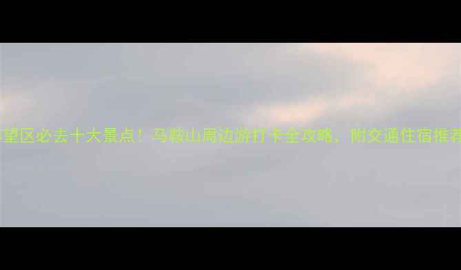 图片 博望区必去十大景点！马鞍山周边游打卡全攻略，附交通住宿推荐2