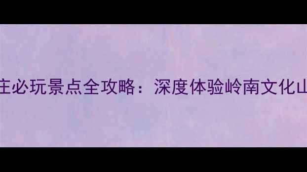 图片 博罗公庄必玩景点全攻略：深度体验岭南文化山水秘境