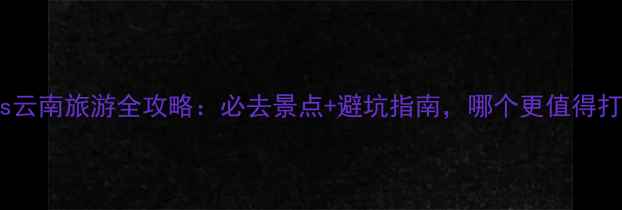图片 厦门vs云南旅游全攻略：必去景点+避坑指南，哪个更值得打卡？1