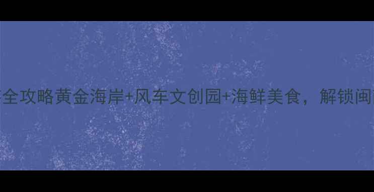 图片 厦门大嶝岛亲子游全攻略黄金海岸+风车文创园+海鲜美食，解锁闽南风情必打卡清单