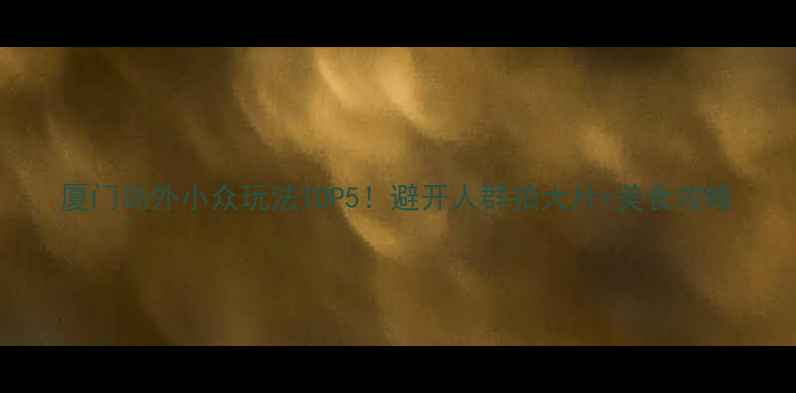 图片 厦门岛外小众玩法TOP5！避开人群拍大片+美食攻略