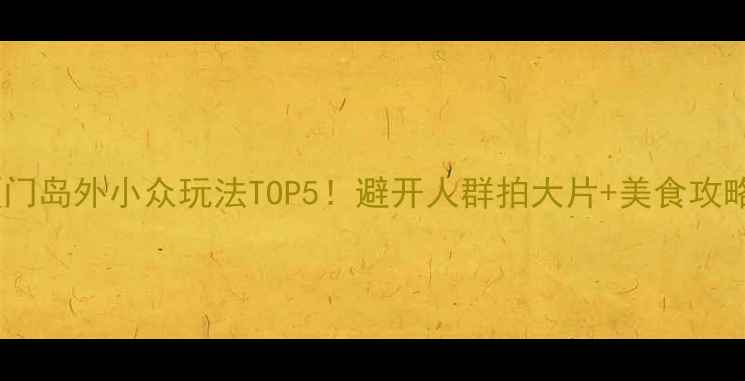 图片 厦门岛外小众玩法TOP5！避开人群拍大片+美食攻略2