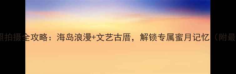 图片 厦门旅游婚纱照拍摄全攻略：海岛浪漫+文艺古厝，解锁专属蜜月记忆（附最新拍摄指南）1