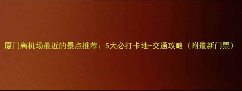 图片 厦门离机场最近的景点推荐：5大必打卡地+交通攻略（附最新门票）
