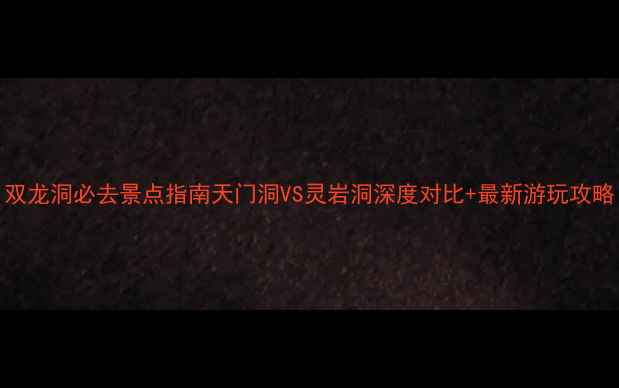 图片 双龙洞必去景点指南天门洞VS灵岩洞深度对比+最新游玩攻略