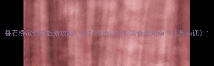 图片 叠石桥家纺城旅游攻略：必打卡点+购物+美食全指南（江苏南通）1