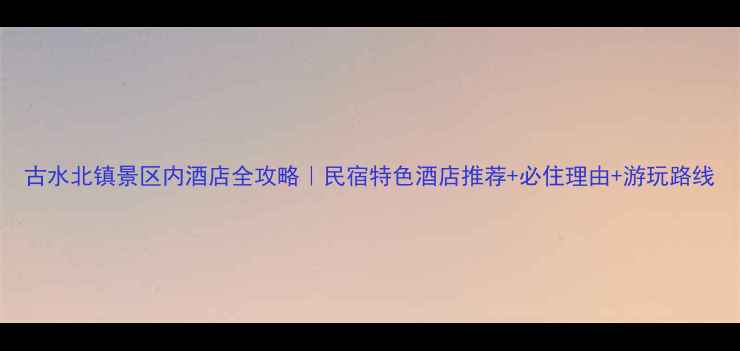图片 古水北镇景区内酒店全攻略｜民宿特色酒店推荐+必住理由+游玩路线
