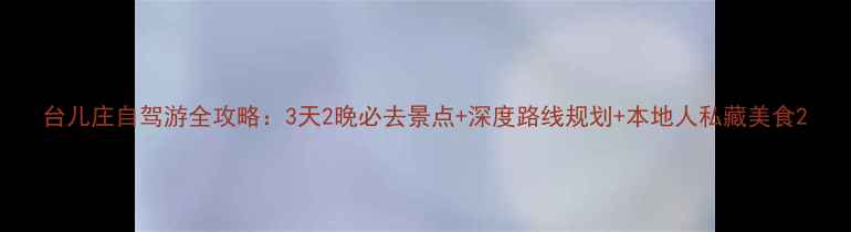 图片 台儿庄自驾游全攻略：3天2晚必去景点+深度路线规划+本地人私藏美食2