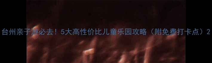 图片 台州亲子游必去！5大高性价比儿童乐园攻略（附免费打卡点）2