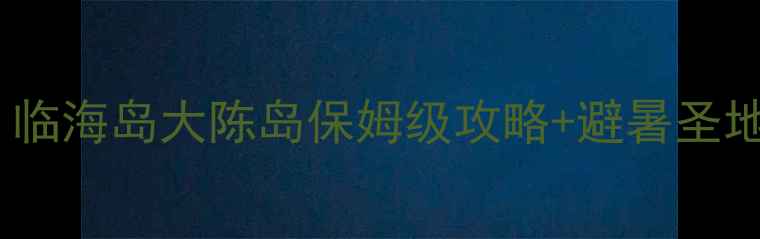 图片 台州小众海岛天花板！临海岛大陈岛保姆级攻略+避暑圣地清单（附交通住宿）2