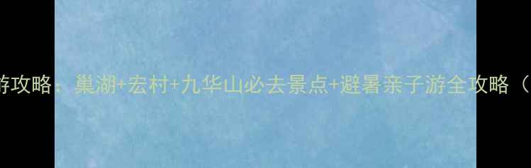 图片 合肥周边短途游攻略：巢湖+宏村+九华山必去景点+避暑亲子游全攻略（附门票交通）2