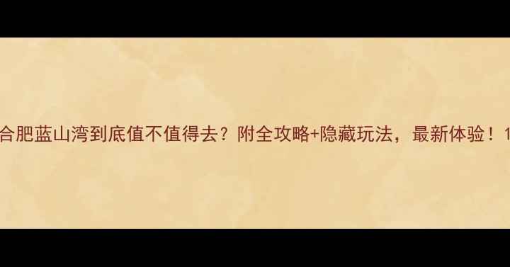 图片 合肥蓝山湾到底值不值得去？附全攻略+隐藏玩法，最新体验！1