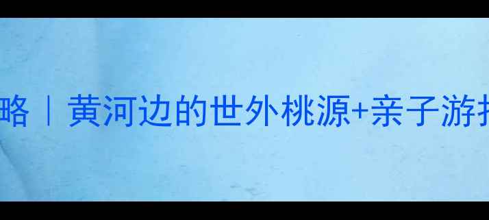 图片 合阳洽川旅游攻略｜黄河边的世外桃源+亲子游打卡全指南🌾📸1