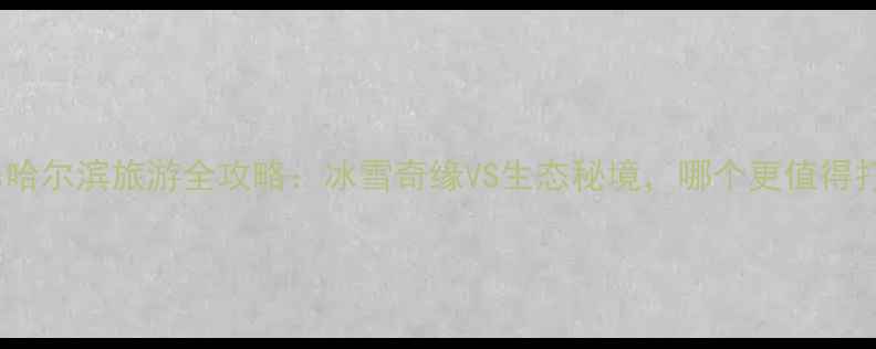 图片 吉林vs哈尔滨旅游全攻略：冰雪奇缘VS生态秘境，哪个更值得打卡？1