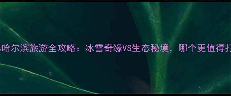 图片 吉林vs哈尔滨旅游全攻略：冰雪奇缘VS生态秘境，哪个更值得打卡？2