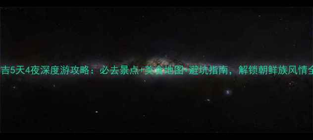 图片 吉林延吉5天4夜深度游攻略：必去景点+美食地图+避坑指南，解锁朝鲜族风情全攻略2