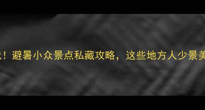 图片 吉林必玩！避暑小众景点私藏攻略，这些地方人少景美超治愈2