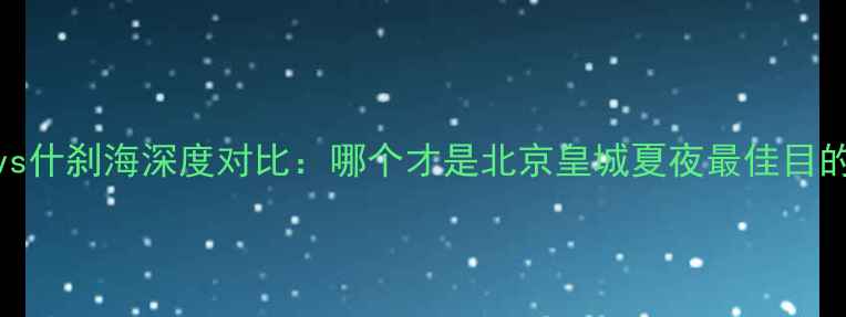 图片 后海vs什刹海深度对比：哪个才是北京皇城夏夜最佳目的地？